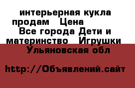 интерьерная кукла продам › Цена ­ 2 000 - Все города Дети и материнство » Игрушки   . Ульяновская обл.